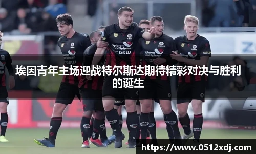 埃因青年主场迎战特尔斯达期待精彩对决与胜利的诞生